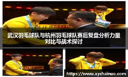 武汉羽毛球队与杭州羽毛球队赛后复盘分析力量对比与战术探讨