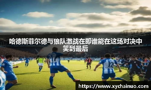 哈德斯菲尔德与狼队激战在即谁能在这场对决中笑到最后