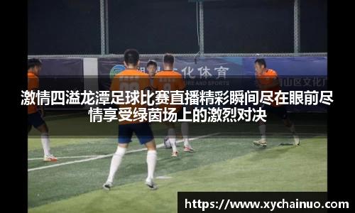 激情四溢龙潭足球比赛直播精彩瞬间尽在眼前尽情享受绿茵场上的激烈对决