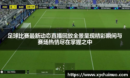 足球比赛最新动态直播回放全景呈现精彩瞬间与赛场热情尽在掌握之中