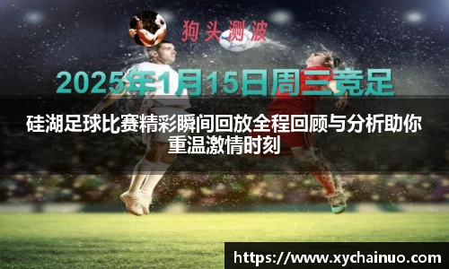 硅湖足球比赛精彩瞬间回放全程回顾与分析助你重温激情时刻