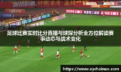 足球比赛实时比分直播与球探分析全方位解读赛事动态与战术变化
