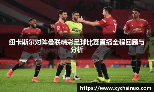纽卡斯尔对阵曼联精彩足球比赛直播全程回顾与分析