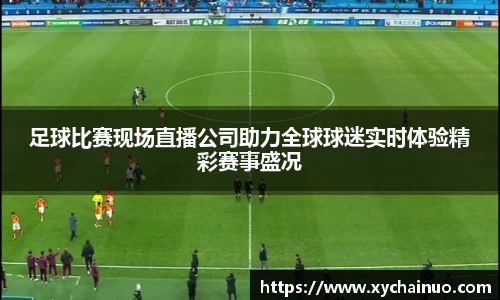 足球比赛现场直播公司助力全球球迷实时体验精彩赛事盛况