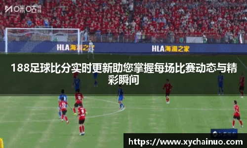 188足球比分实时更新助您掌握每场比赛动态与精彩瞬间