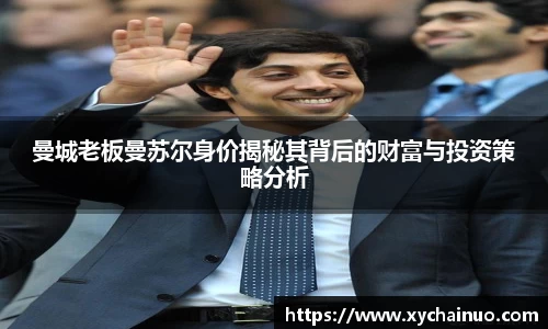 曼城老板曼苏尔身价揭秘其背后的财富与投资策略分析