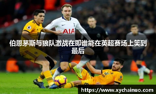 伯恩茅斯与狼队激战在即谁能在英超赛场上笑到最后