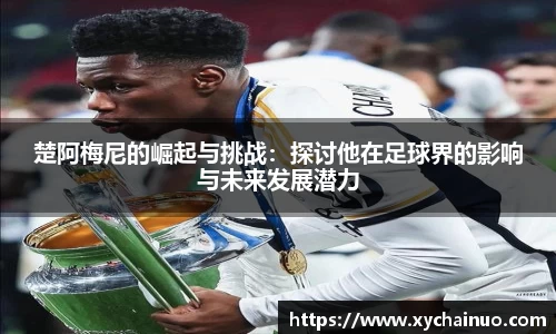 楚阿梅尼的崛起与挑战：探讨他在足球界的影响与未来发展潜力